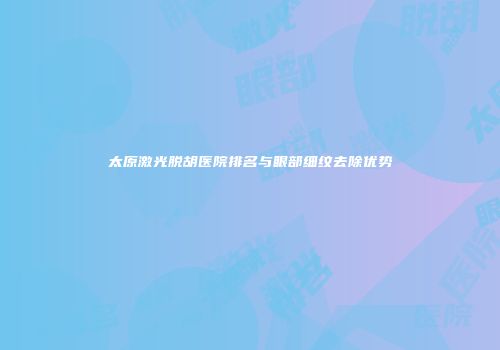 太原激光脱胡医院排名与眼部细纹去除优势