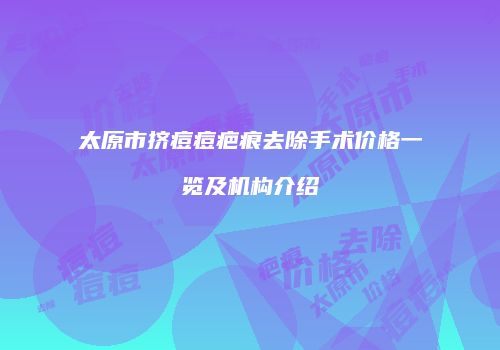 太原市挤痘痘疤痕去除手术价格一览及机构介绍