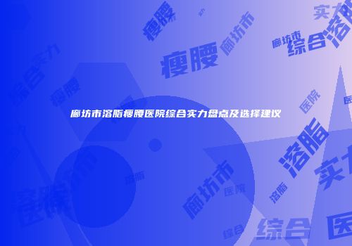 廊坊市溶脂瘦腰医院综合实力盘点及选择建议