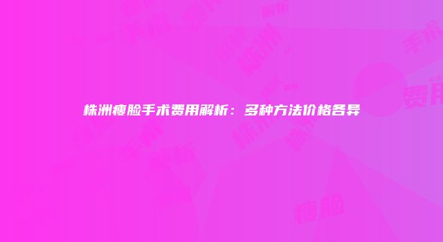 株洲瘦脸手术费用解析：多种方法价格各异