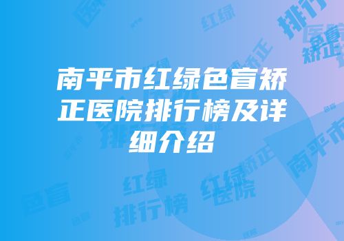 南平市红绿色盲矫正医院排行榜及详细介绍