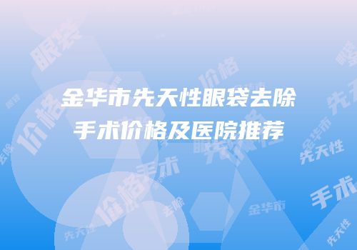 金华市先天性眼袋去除手术价格及医院推荐