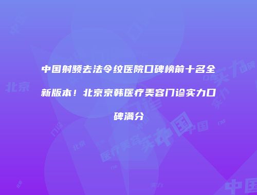 中国射频去法令纹医院口碑榜前十名全新版本！北京京韩医疗美容门诊实力口碑满分