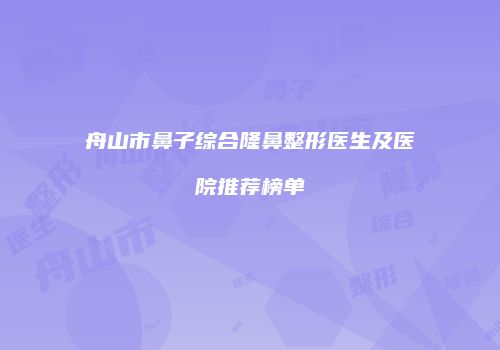 舟山市鼻子综合隆鼻整形医生及医院推荐榜单