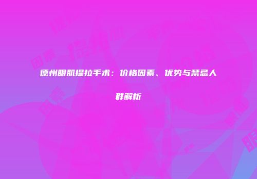 德州眼肌提拉手术：价格因素、优势与禁忌人群解析