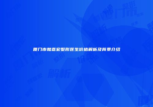 厦门市魏嘉宏整形医生价格解析及背景介绍