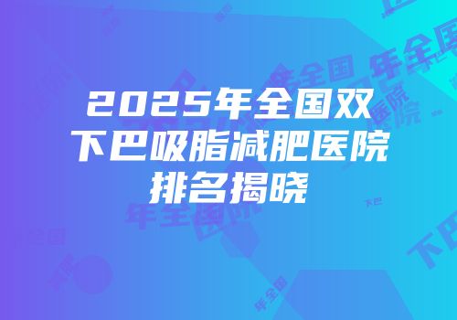 2025年全国双下巴吸脂减肥医院排名揭晓
