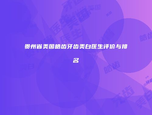 贵州省美国皓齿牙齿美白医生评价与排名