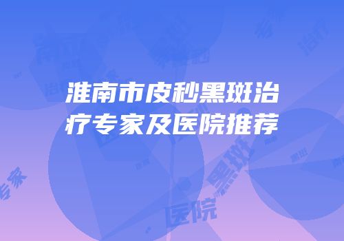 淮南市皮秒黑斑治疗专家及医院推荐