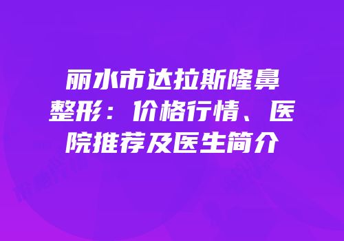 丽水市达拉斯隆鼻整形：价格行情、医院推荐及医生简介