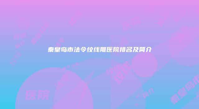 秦皇岛市法令纹线雕医院排名及简介