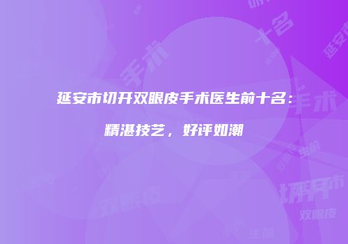 延安市切开双眼皮手术医生前十名：精湛技艺，好评如潮