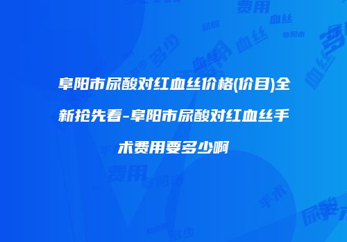 阜阳市尿酸对红血丝价格(价目)全新抢先看-阜阳市尿酸对红血丝手术费用要多少啊