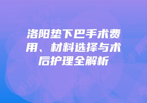 洛阳垫下巴手术费用、材料选择与术后护理全解析