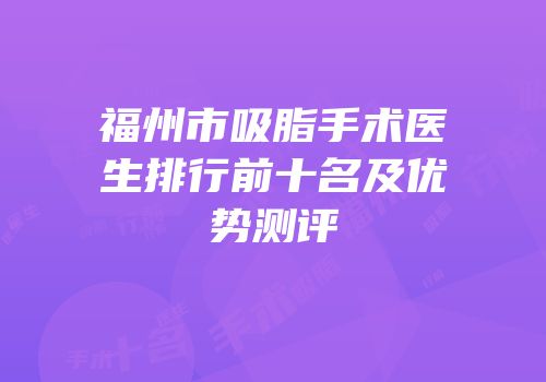 福州市吸脂手术医生排行前十名及优势测评