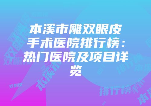 本溪市雕双眼皮手术医院排行榜：热门医院及项目详览