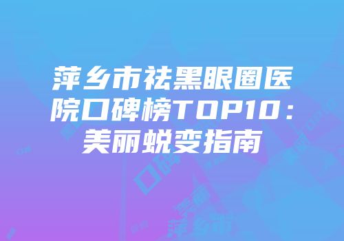 萍乡市祛黑眼圈医院口碑榜TOP10：美丽蜕变指南