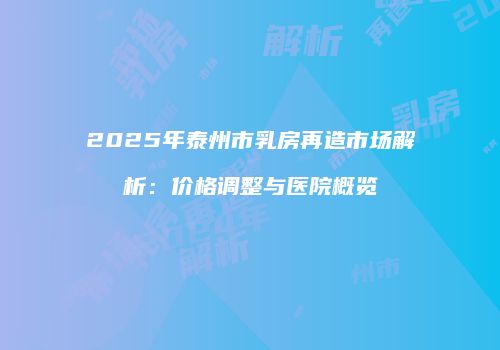 2025年泰州市乳房再造市场解析：价格调整与医院概览