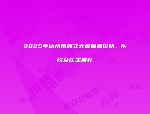 2025年德州市韩式无痕隆鼻价格、医院及医生推荐