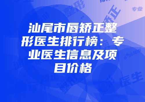 汕尾市唇矫正整形医生排行榜：专业医生信息及项目价格