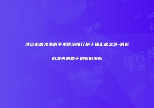 清远市激光洗眉手术医院排行榜十强正规之选-清远市激光洗眉手术整形医院