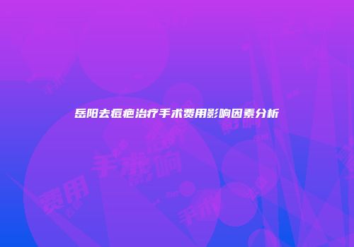 岳阳去痘疤治疗手术费用影响因素分析