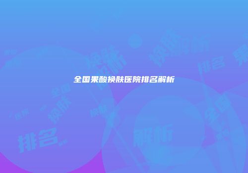 全国果酸换肤医院排名解析