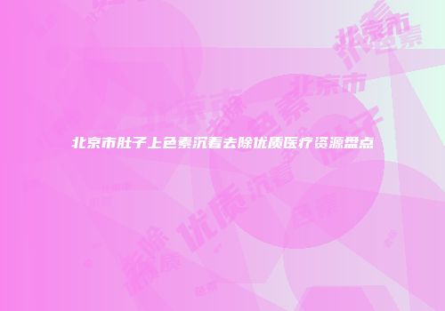 北京市肚子上色素沉着去除优质医疗资源盘点