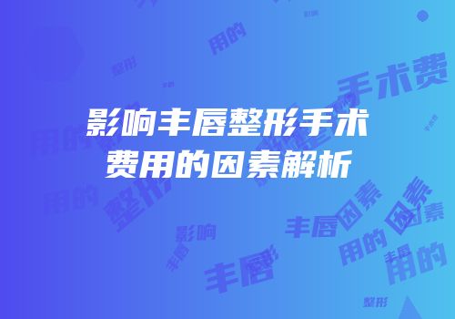 影响丰唇整形手术费用的因素解析