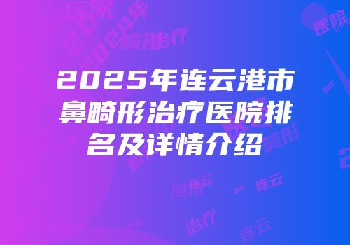 2025年连云港市鼻畸形治疗医院排名及详情介绍