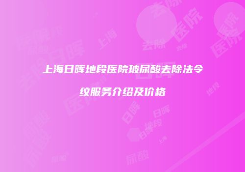 上海日晖地段医院玻尿酸去除法令纹服务介绍及价格