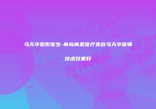 马天华整形医生-青岛青禾医疗美容马天华医师技术效果好