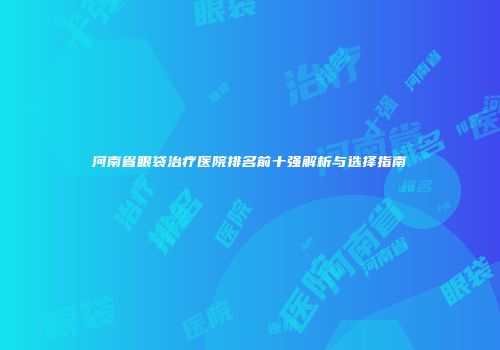 河南省眼袋治疗医院排名前十强解析与选择指南