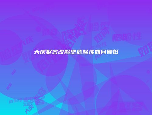 大庆整容改脸型危险性如何降低