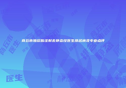 商丘市玻尿酸注射去静态纹医生排名榜及专业点评