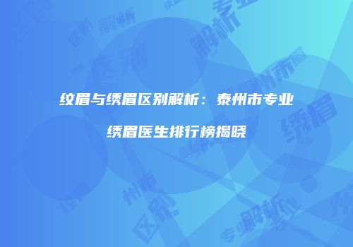 纹眉与绣眉区别解析：泰州市专业绣眉医生排行榜揭晓