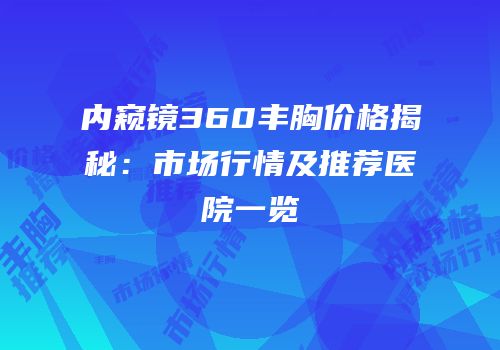 内窥镜360丰胸价格揭秘：市场行情及推荐医院一览