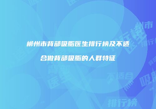 郴州市背部吸脂医生排行榜及不适合做背部吸脂的人群特征