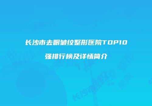 长沙市去眼皱纹整形医院TOP10强排行榜及详情简介
