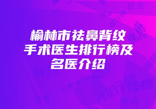 榆林市祛鼻背纹手术医生排行榜及名医介绍