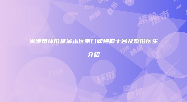 贵港市环形悬吊术医院口碑榜前十名及整形医生介绍