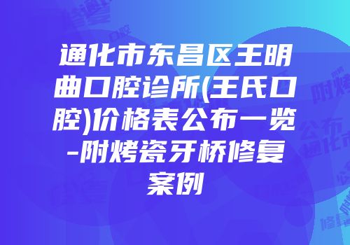 通化市东昌区王明曲口腔诊所(王氏口腔)价格表公布一览-附烤瓷牙桥修复案例
