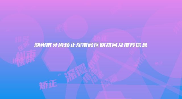 湖州市牙齿矫正深覆颌医院排名及推荐信息