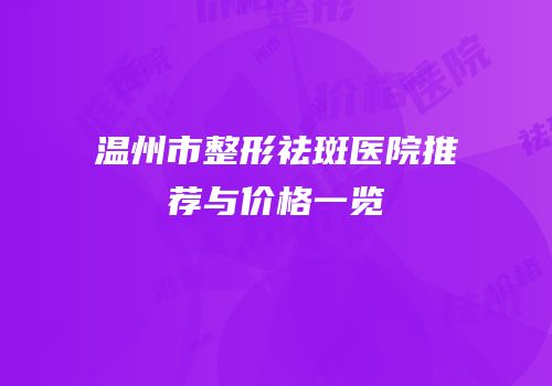 温州市整形祛斑医院推荐与价格一览