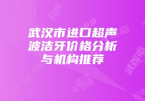 武汉市进口超声波洁牙价格分析与机构推荐