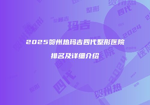 2025贺州热玛吉四代整形医院排名及详细介绍