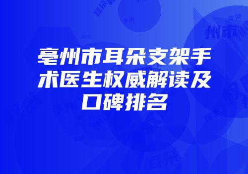亳州市耳朵支架手术医生权威解读及口碑排名