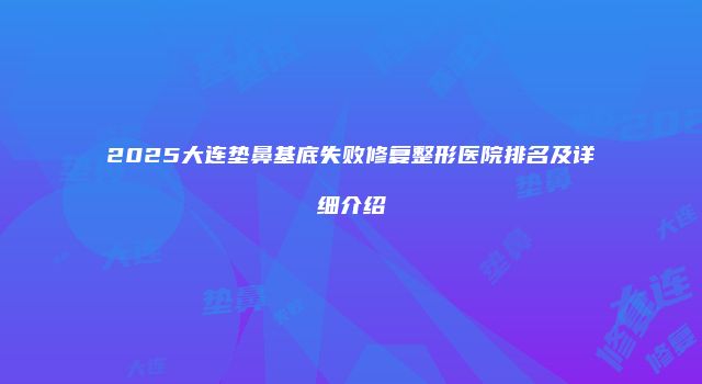 2025大连垫鼻基底失败修复整形医院排名及详细介绍