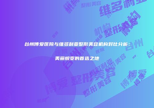 台州博爱医院与维多利亚整形美容机构对比分析：美丽蜕变的首选之地