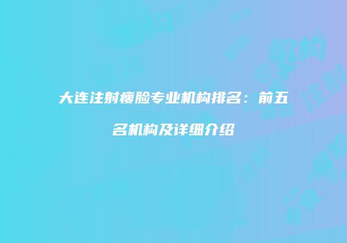 大连注射瘦脸专业机构排名：前五名机构及详细介绍